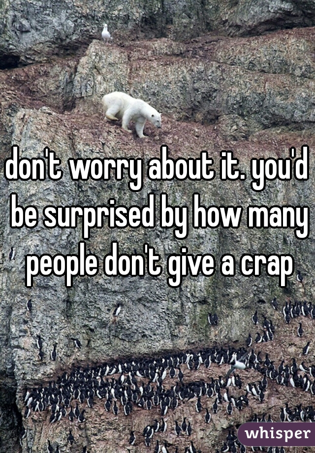 don't worry about it. you'd be surprised by how many people don't give a crap