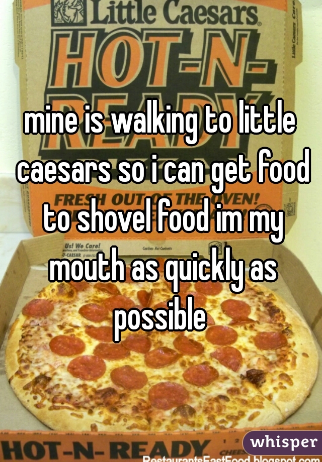 mine is walking to little caesars so i can get food to shovel food im my mouth as quickly as possible 