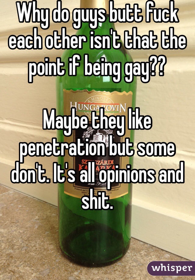 Why do guys butt fuck each other isn't that the point if being gay?? 

Maybe they like penetration but some don't. It's all opinions and shit. 