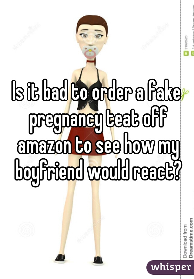 Is it bad to order a fake pregnancy teat off amazon to see how my boyfriend would react?