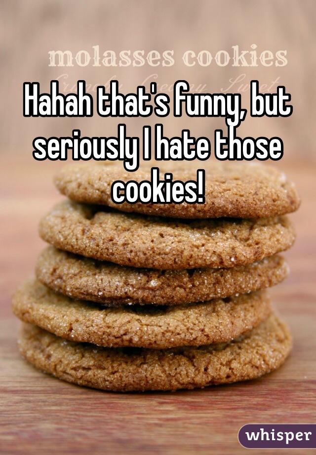 Hahah that's funny, but seriously I hate those cookies! 