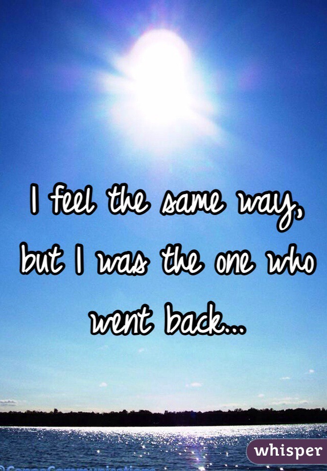 I feel the same way, but I was the one who went back...
