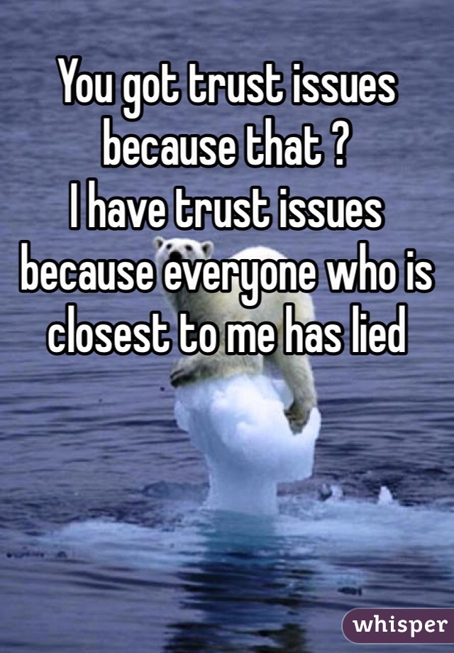 You got trust issues because that ? 
I have trust issues because everyone who is closest to me has lied