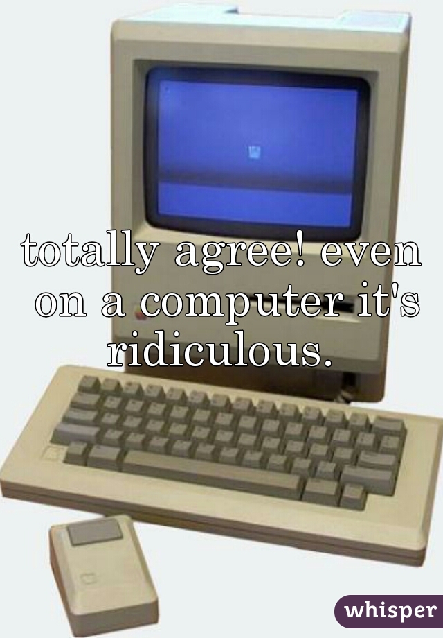 totally agree! even on a computer it's ridiculous. 