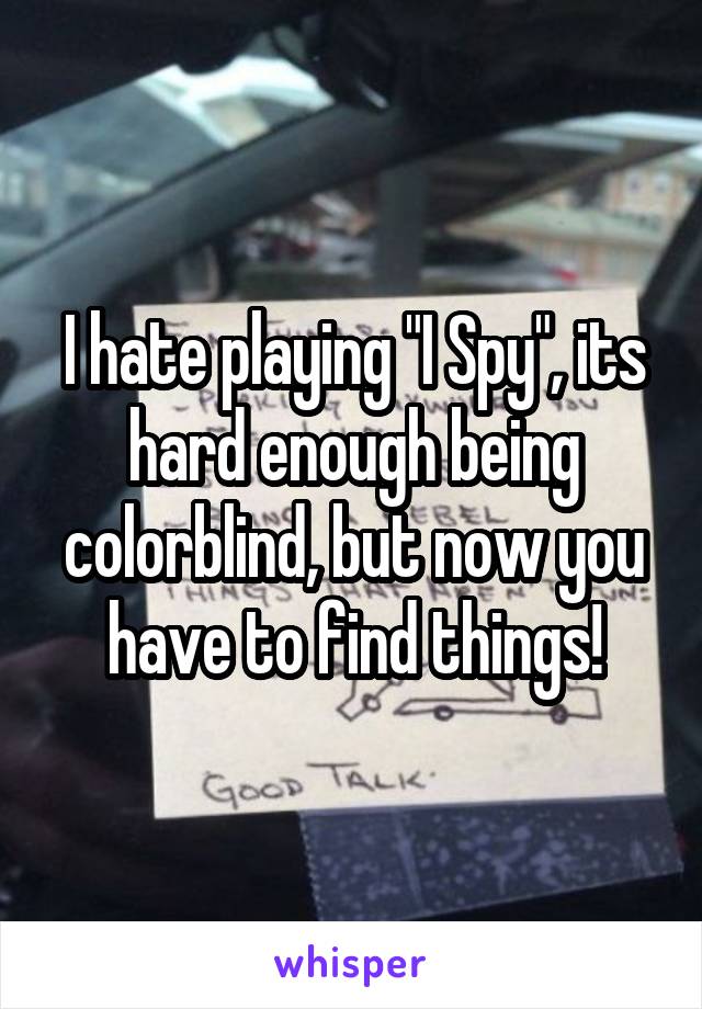 I hate playing "I Spy", its hard enough being colorblind, but now you have to find things!