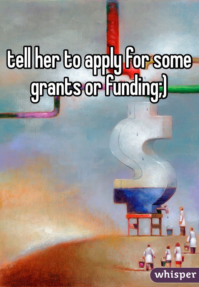 tell her to apply for some grants or funding;)