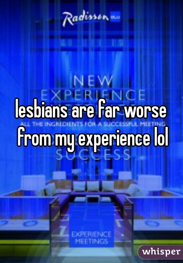 lesbians are far worse from my experience lol