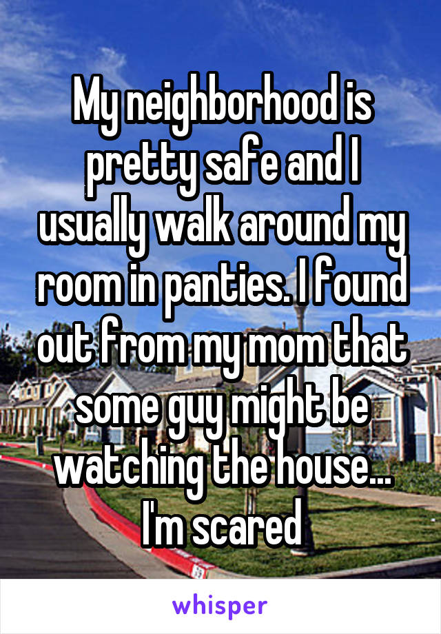 My neighborhood is pretty safe and I usually walk around my room in panties. I found out from my mom that some guy might be watching the house... I'm scared