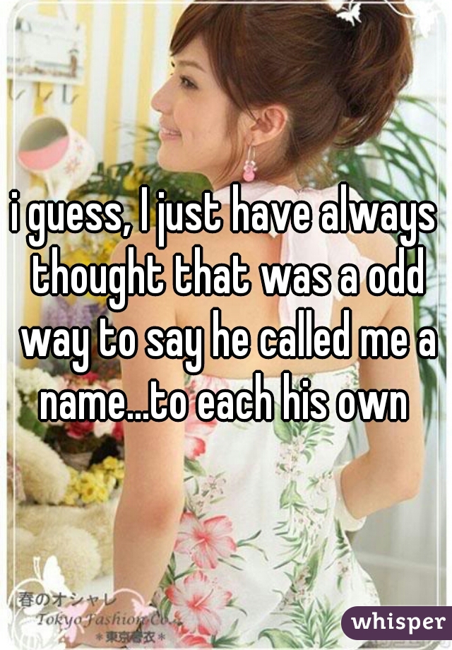 i guess, I just have always thought that was a odd way to say he called me a name...to each his own 
