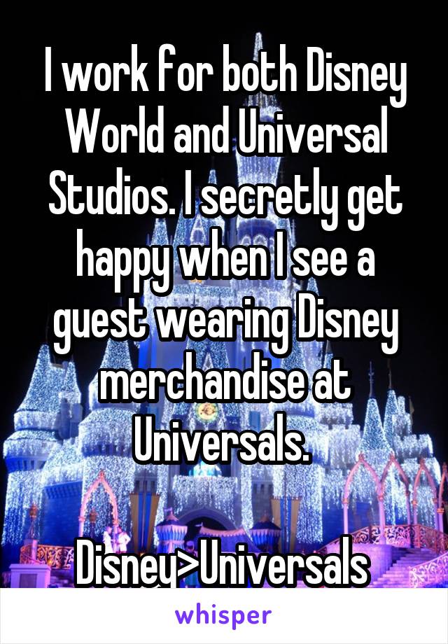 I work for both Disney World and Universal Studios. I secretly get happy when I see a guest wearing Disney merchandise at Universals. 

Disney>Universals 