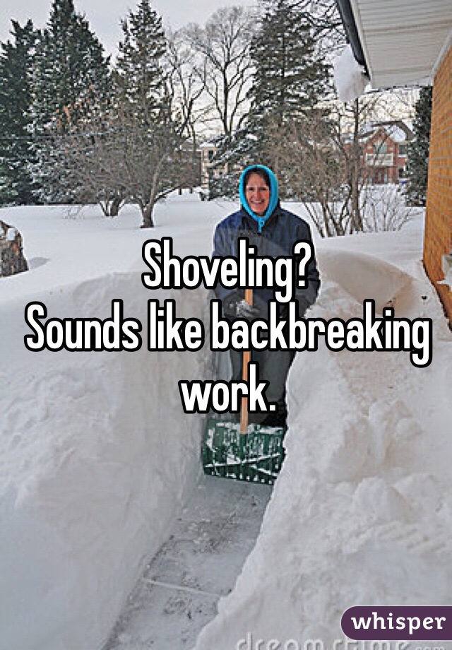Shoveling?
Sounds like backbreaking work.