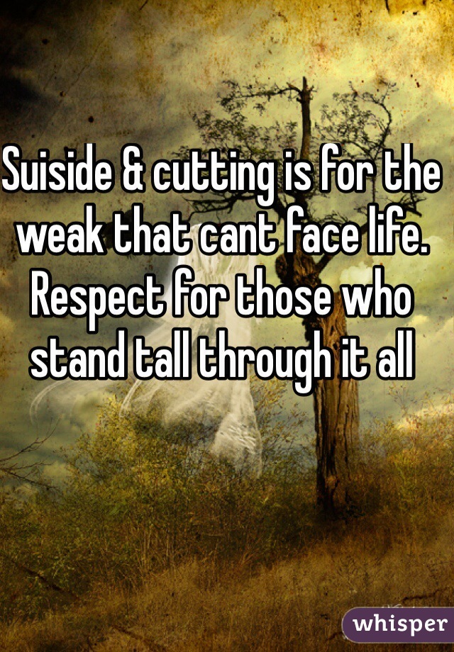 Suiside & cutting is for the weak that cant face life. Respect for those who stand tall through it all