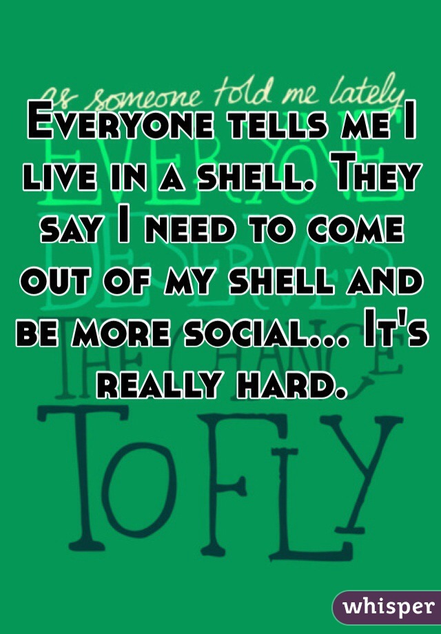 Everyone tells me I live in a shell. They say I need to come out of my shell and be more social... It's really hard. 