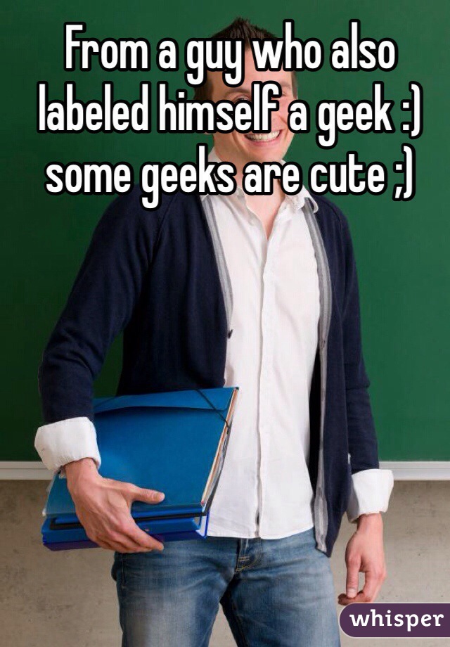 From a guy who also labeled himself a geek :) some geeks are cute ;) 