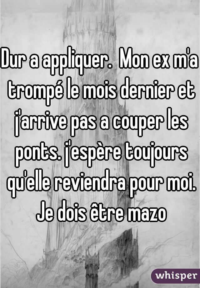 Dur a appliquer.  Mon ex m'a trompé le mois dernier et j'arrive pas a couper les ponts. j'espère toujours qu'elle reviendra pour moi. Je dois être mazo