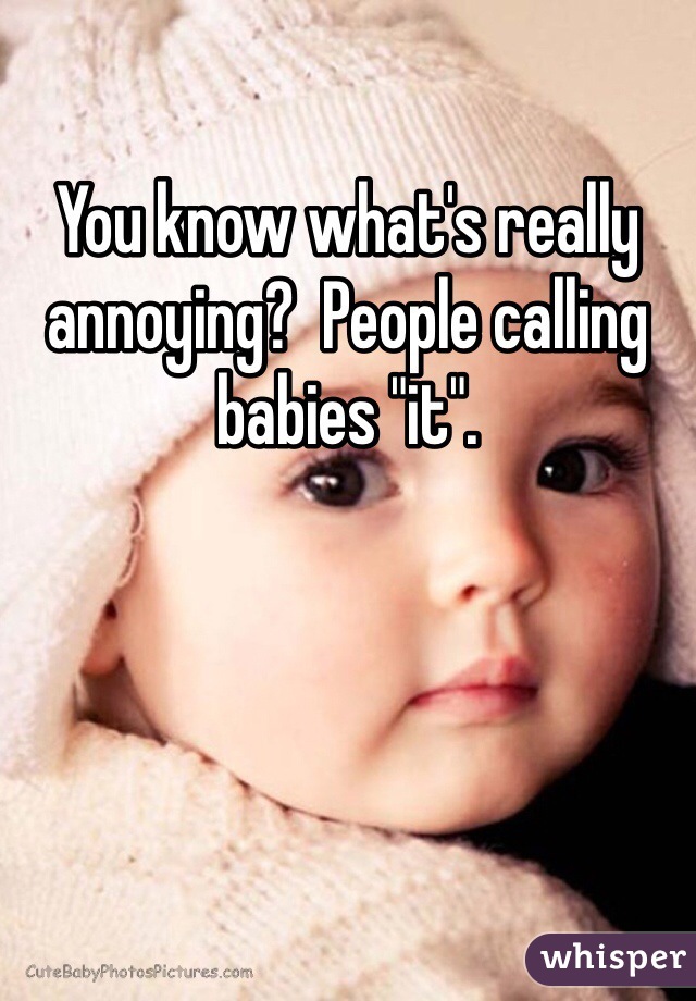 You know what's really annoying?  People calling babies "it". 