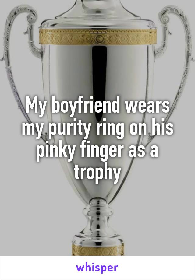 My boyfriend wears my purity ring on his pinky finger as a trophy
