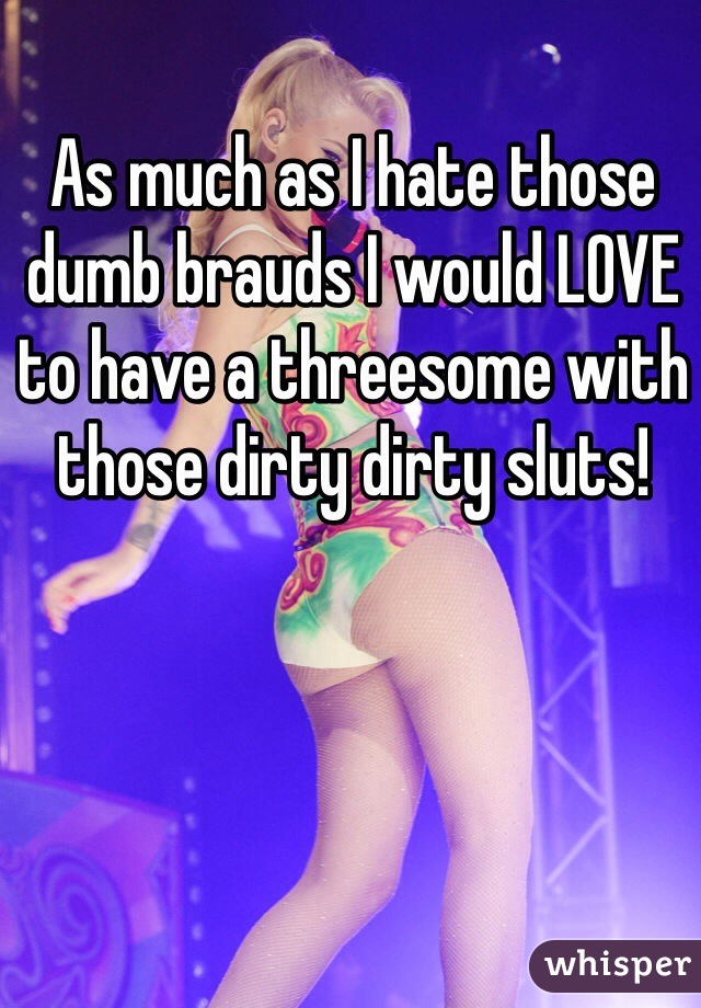 As much as I hate those dumb brauds I would LOVE to have a threesome with those dirty dirty sluts!