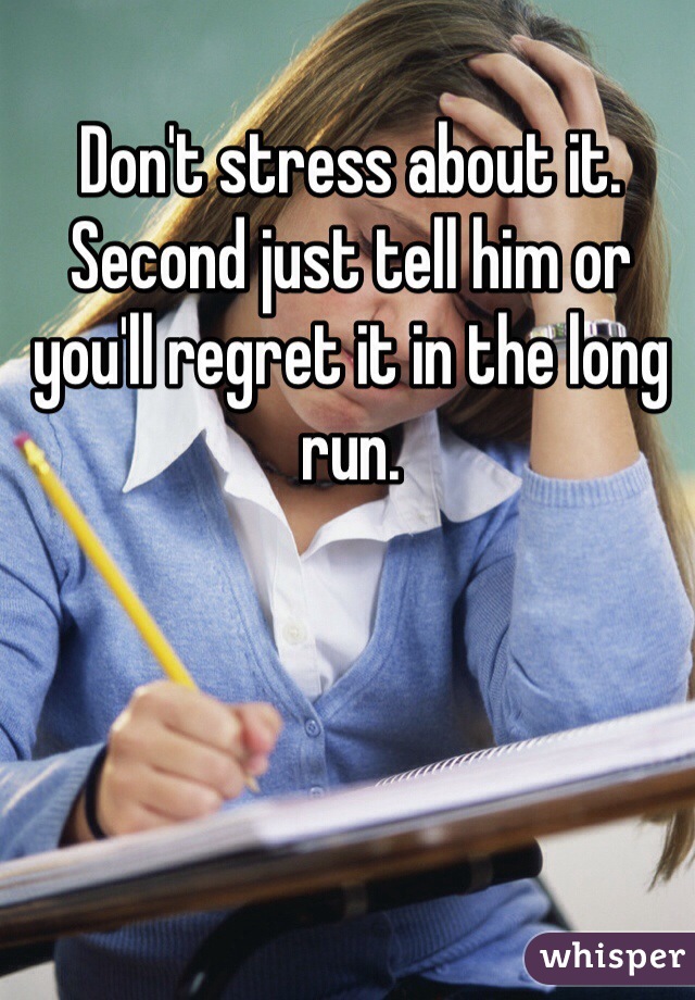 Don't stress about it. Second just tell him or you'll regret it in the long run. 