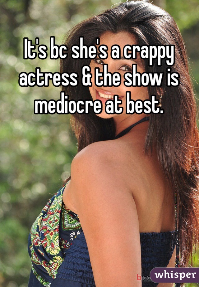It's bc she's a crappy actress & the show is mediocre at best. 