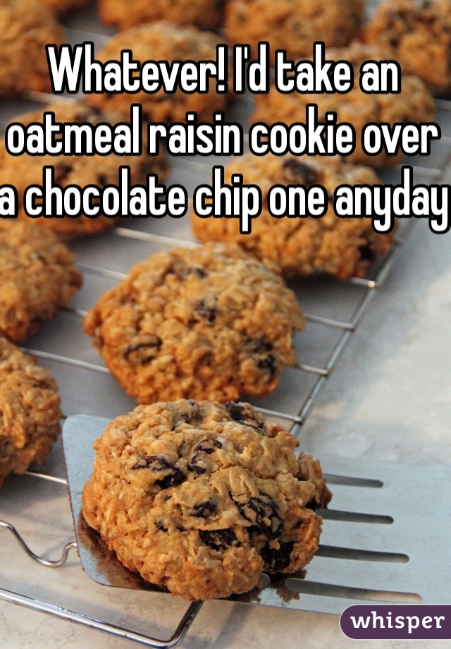 Whatever! I'd take an oatmeal raisin cookie over a chocolate chip one anyday