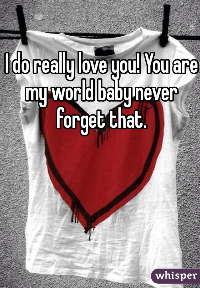 I do really love you! You are my world baby never forget that. 
