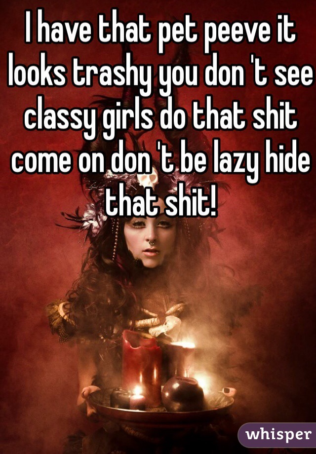 I have that pet peeve it looks trashy you don 't see classy girls do that shit come on don 't be lazy hide that shit!
