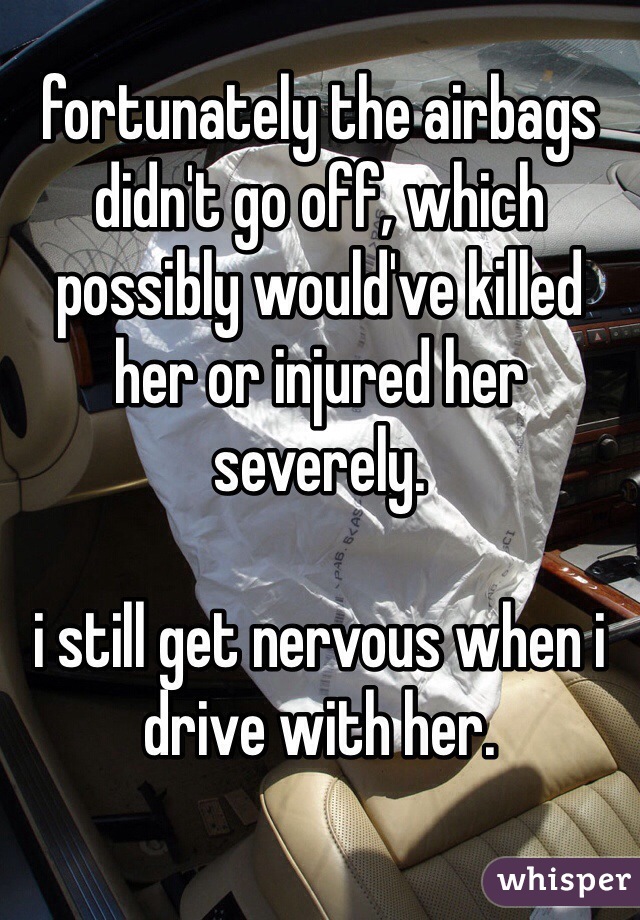 fortunately the airbags didn't go off, which possibly would've killed her or injured her severely.

i still get nervous when i drive with her.