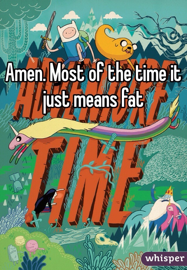 Amen. Most of the time it just means fat