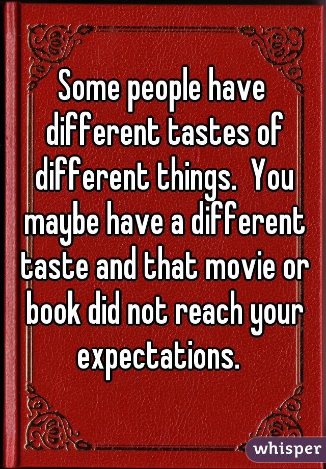 Some people have different tastes of different things.  You maybe have a different taste and that movie or book did not reach your expectations.  