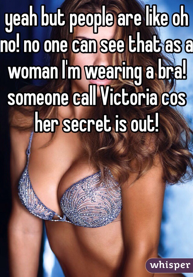 yeah but people are like oh no! no one can see that as a woman I'm wearing a bra! someone call Victoria cos her secret is out!