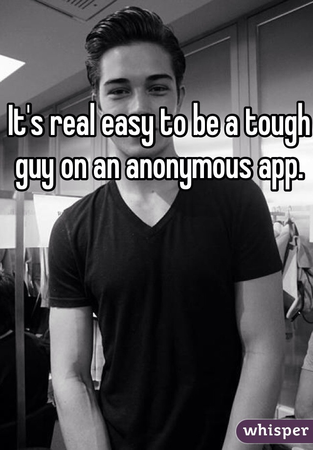 It's real easy to be a tough guy on an anonymous app. 