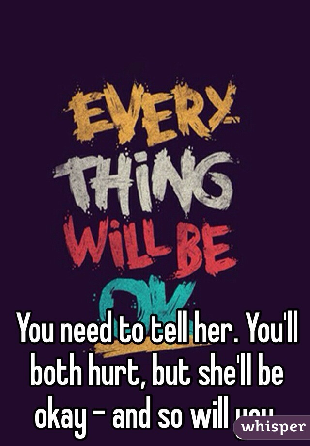 You need to tell her. You'll both hurt, but she'll be okay - and so will you.