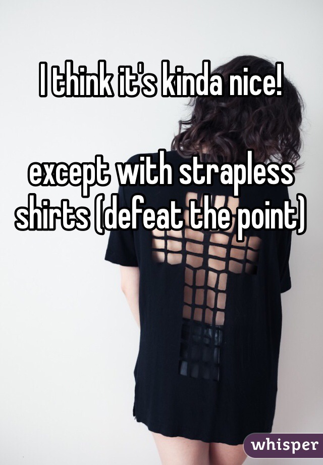I think it's kinda nice!

except with strapless shirts (defeat the point)