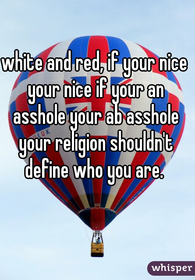 white and red, if your nice your nice if your an asshole your ab asshole your religion shouldn't define who you are. 