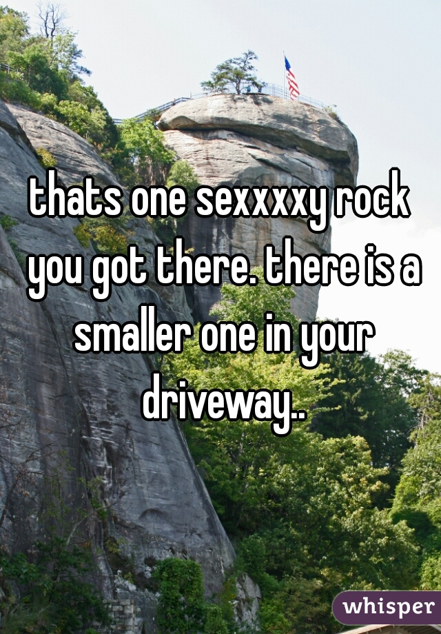 thats one sexxxxy rock you got there. there is a smaller one in your driveway..