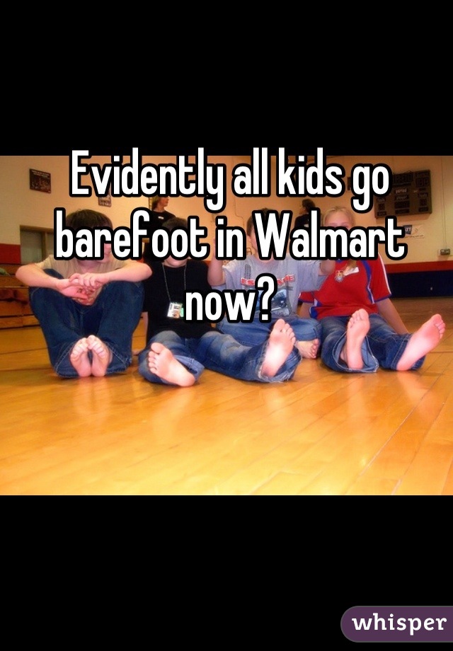 Evidently all kids go barefoot in Walmart 
now?