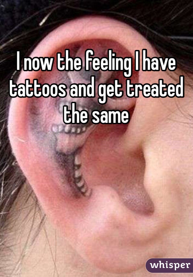 I now the feeling I have tattoos and get treated the same 