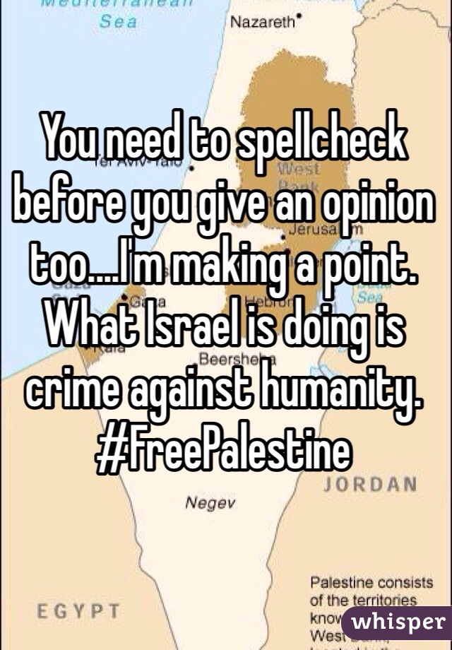 You need to spellcheck before you give an opinion too....I'm making a point. What Israel is doing is crime against humanity. #FreePalestine 