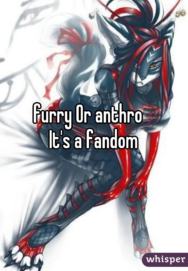 furry Or anthro   
It's a fandom