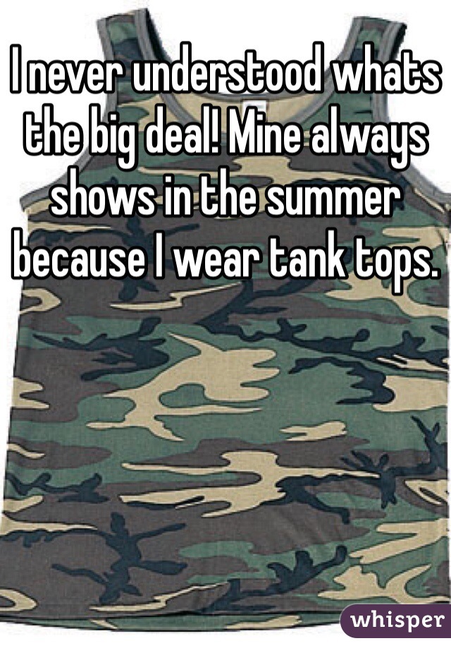 I never understood whats the big deal! Mine always shows in the summer because I wear tank tops. 