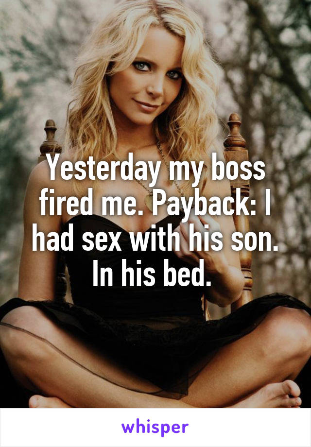Yesterday my boss fired me. Payback: I had sex with his son. In his bed. 