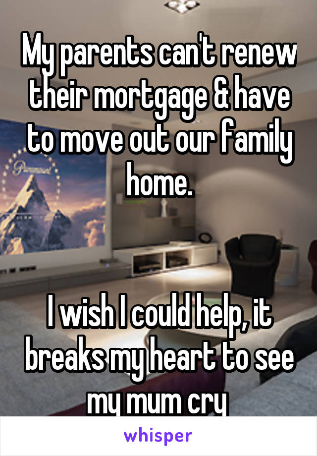 My parents can't renew their mortgage & have to move out our family home.


I wish I could help, it breaks my heart to see my mum cry 