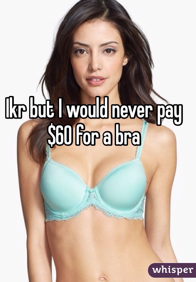 Ikr but I would never pay $60 for a bra