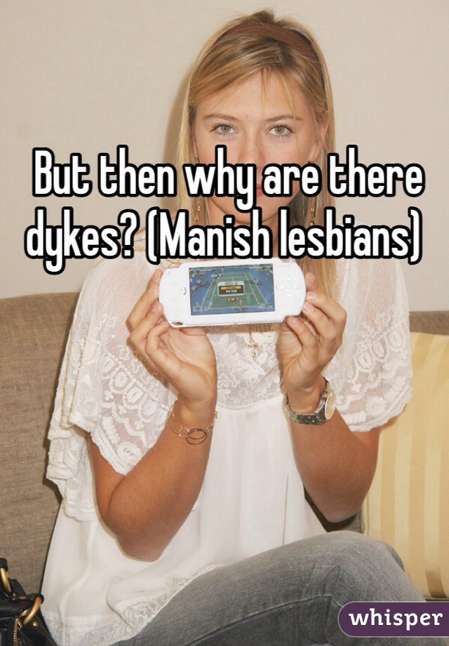  But then why are there dykes? (Manish lesbians)