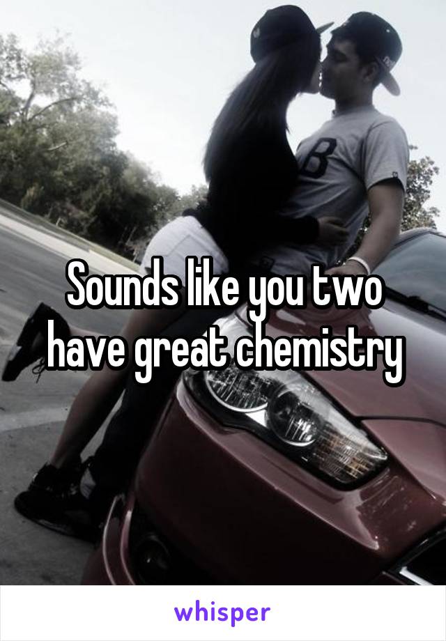 Sounds like you two have great chemistry