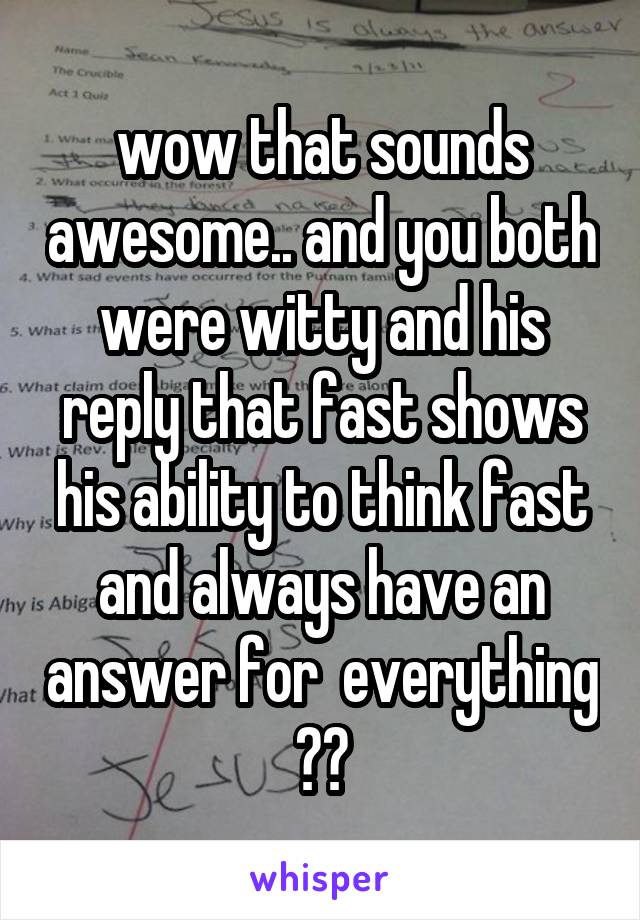 wow that sounds awesome.. and you both were witty and his reply that fast shows his ability to think fast and always have an answer for  everything 👍👍