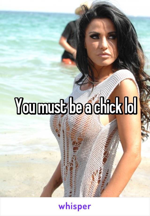 You must be a chick lol