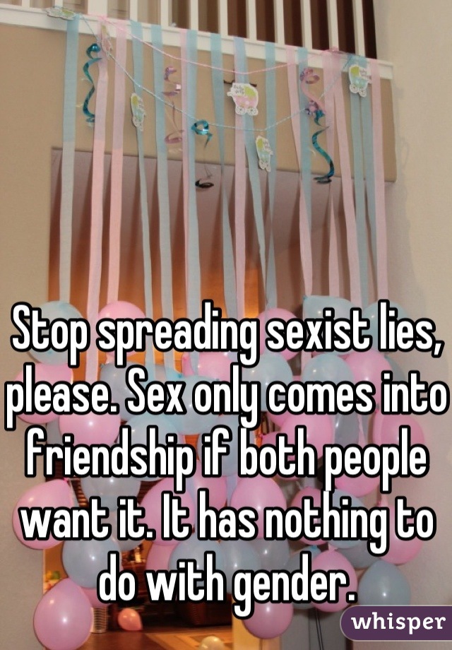 Stop spreading sexist lies, please. Sex only comes into friendship if both people want it. It has nothing to do with gender.