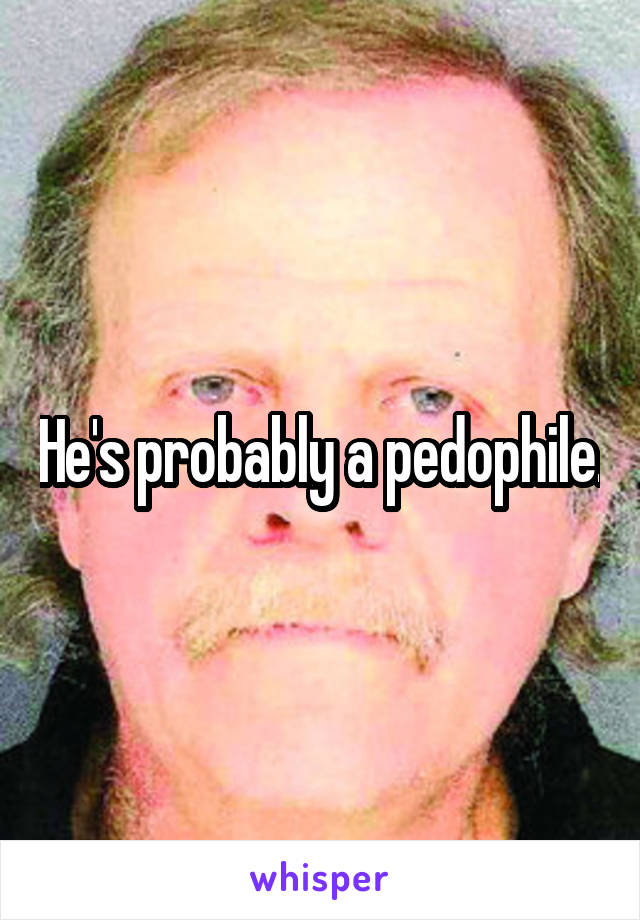 He's probably a pedophile.